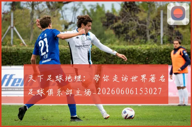 天下足球地理:带你走访世界著名足球俱乐部主场_20260606153027