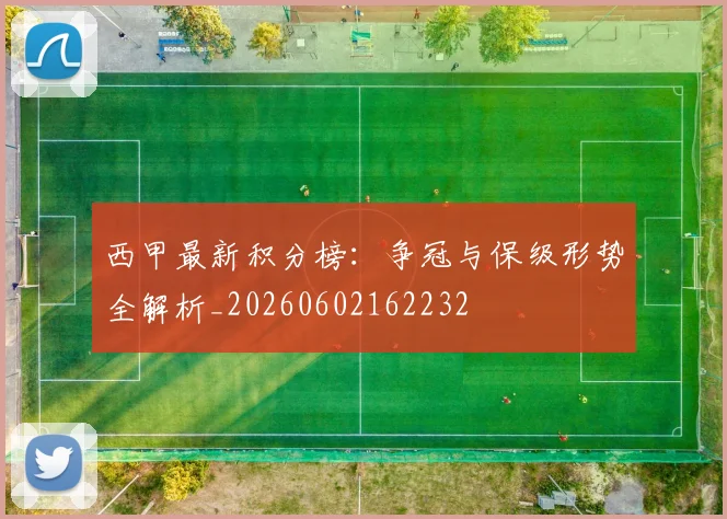 西甲最新积分榜：争冠与保级形势全解析_20260602162232