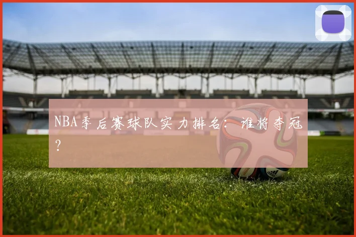NBA季后赛球队实力排名：谁将夺冠？