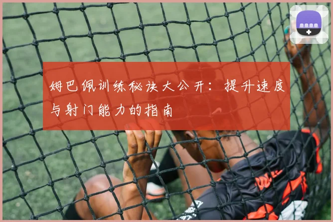 姆巴佩训练秘诀大公开：提升速度与射门能力的指南