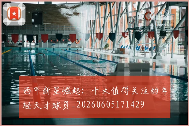 西甲新星崛起：十大值得关注的年轻天才球员_20260605171429