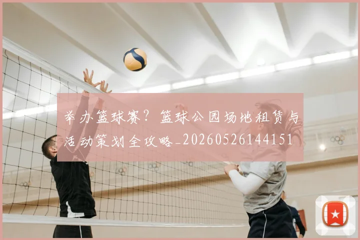 举办篮球赛？篮球公园场地租赁与活动策划全攻略_20260526144151