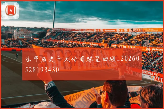法甲历史十大传奇球星回顾_20260528193430