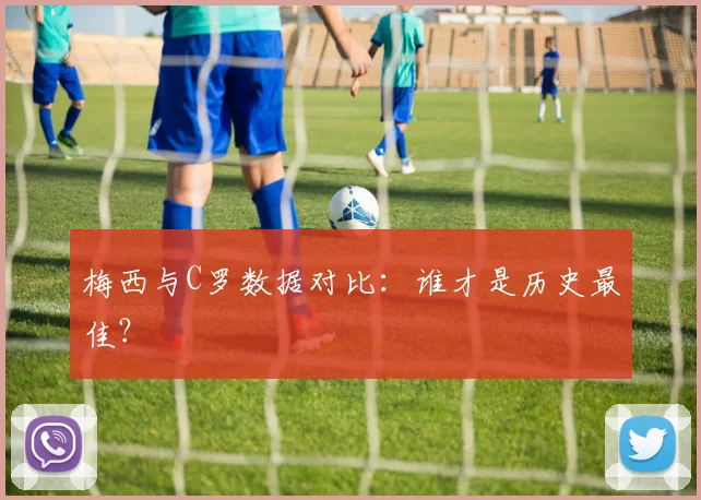 梅西与C罗数据对比：谁才是历史最佳？