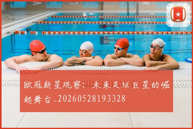 欧冠新星观察：未来足坛巨星的崛起舞台_20260528193328