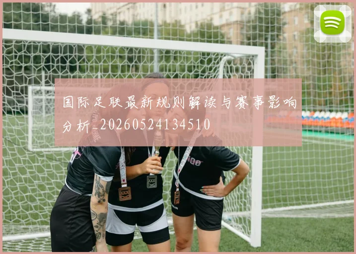 国际足联最新规则解读与赛事影响分析_20260524134510