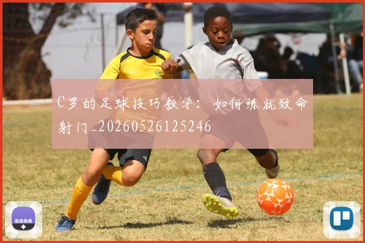 C罗的足球技巧教学：如何练就致命射门_20260526125246
