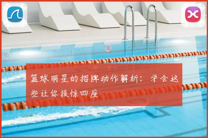 篮球明星的招牌动作解析：学会这些让你技惊四座