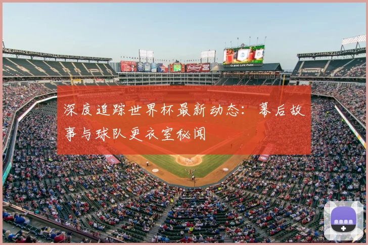 深度追踪世界杯最新动态：幕后故事与球队更衣室秘闻