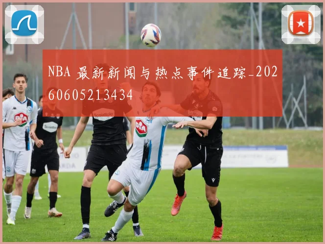 NBA 最新新闻与热点事件追踪_20260605213434