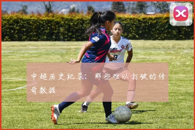 中超历史纪录：那些难以打破的传奇数据