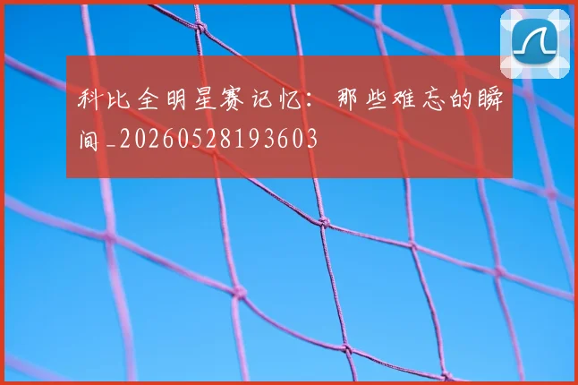 科比全明星赛记忆:那些难忘的瞬间_20260528193603