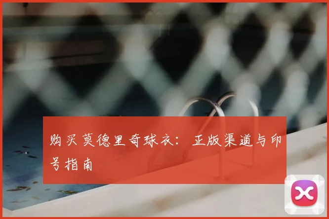 购买莫德里奇球衣：正版渠道与印号指南