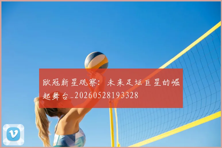 欧冠新星观察：未来足坛巨星的崛起舞台_20260528193328