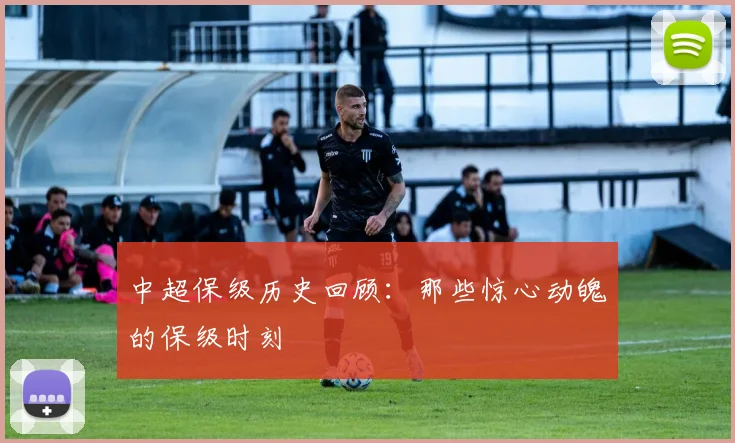 中超保级历史回顾：那些惊心动魄的保级时刻