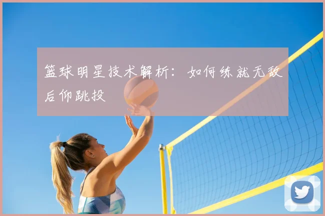 篮球明星技术解析：如何练就无敌后仰跳投