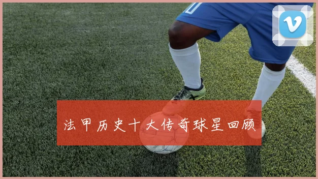 法甲历史十大传奇球星回顾