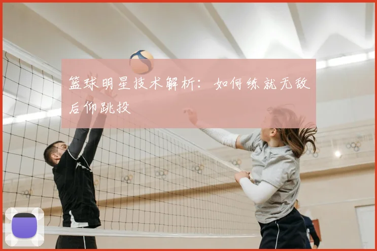 篮球明星技术解析：如何练就无敌后仰跳投