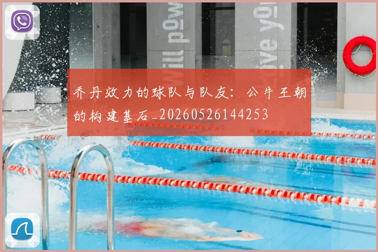乔丹效力的球队与队友：公牛王朝的构建基石_20260526144253