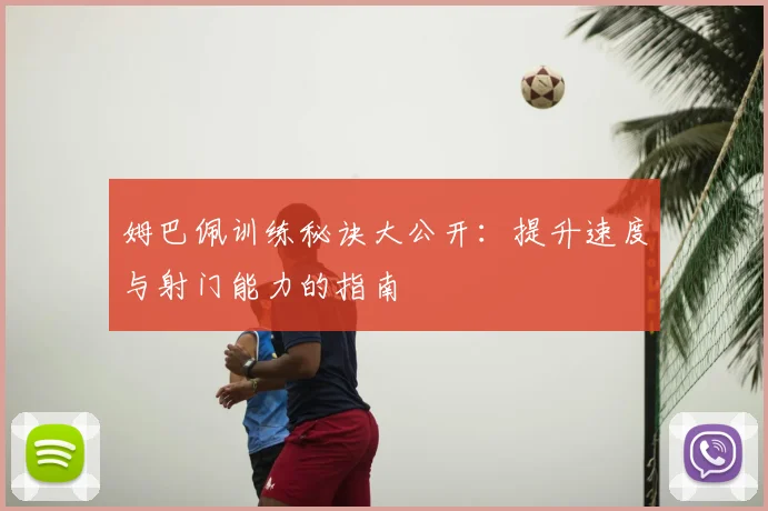 姆巴佩训练秘诀大公开：提升速度与射门能力的指南
