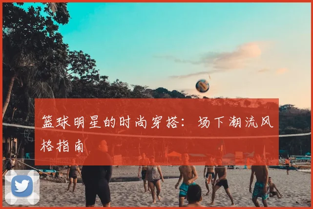 篮球明星的时尚穿搭:场下潮流风格指南