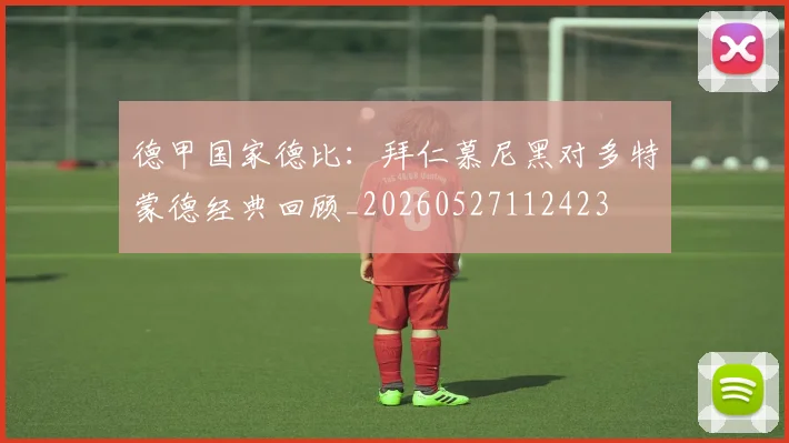 德甲国家德比：拜仁慕尼黑对多特蒙德经典回顾_20260527112423