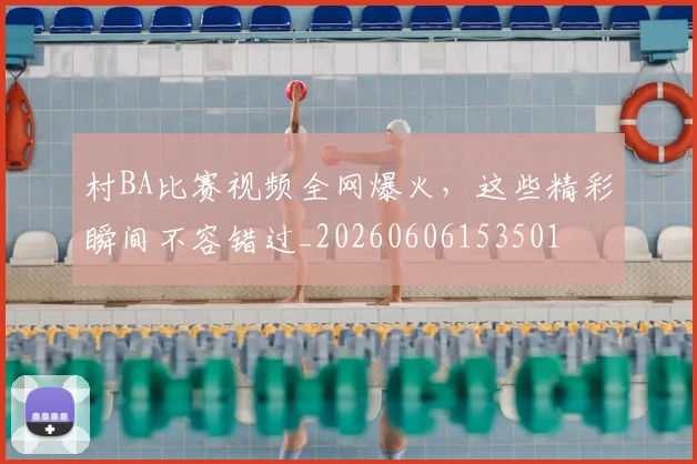 村BA比赛视频全网爆火，这些精彩瞬间不容错过_20260606153501