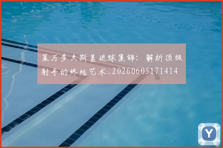 莱万多夫斯基进球集锦:解析顶级射手的终结艺术_20260605171414
