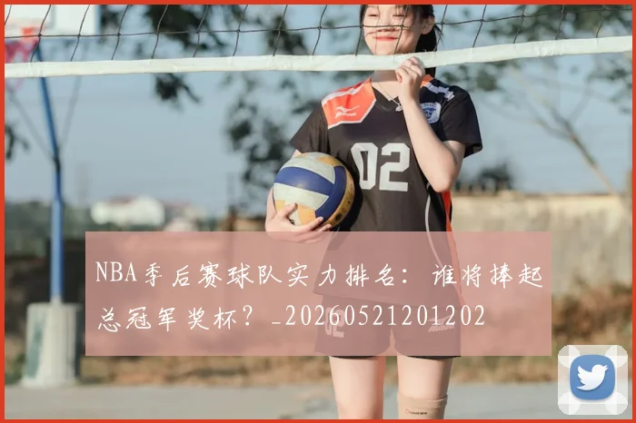 NBA季后赛球队实力排名:谁将捧起总冠军奖杯?_20260521201202